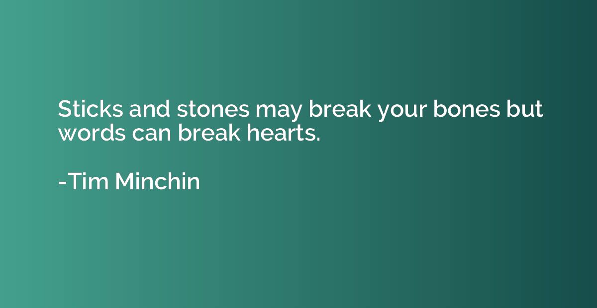 Sticks and stones may break your bones but words can break h