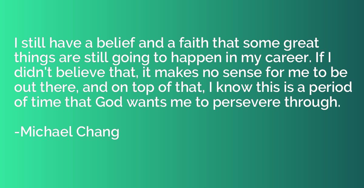 I still have a belief and a faith that some great things are