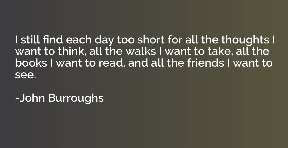 I still find each day too short for all the thoughts I want 
