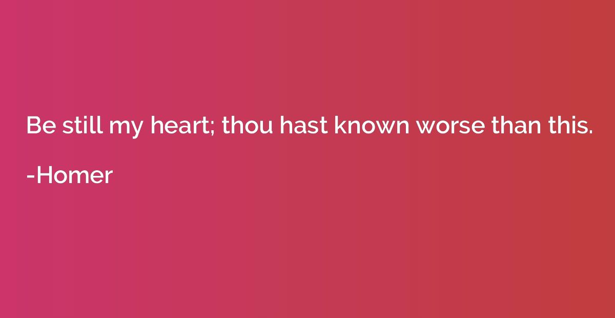 Be still my heart; thou hast known worse than this.