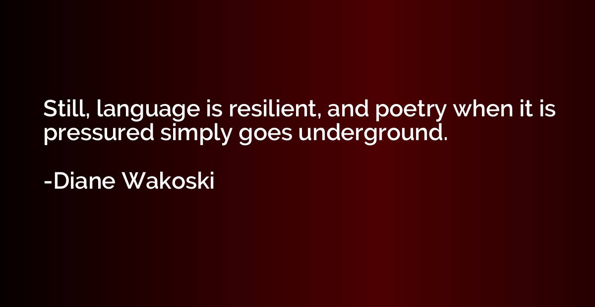 Still, language is resilient, and poetry when it is pressure