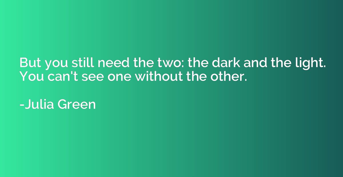 But you still need the two: the dark and the light. You can'