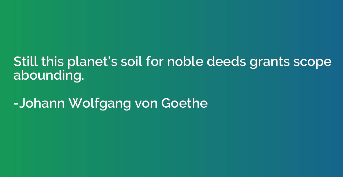 Still this planet's soil for noble deeds grants scope abound