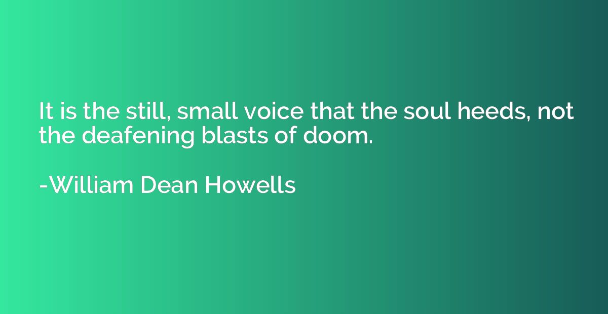 It is the still, small voice that the soul heeds, not the de
