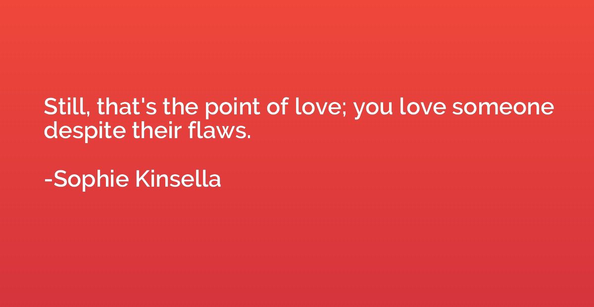 Still, that's the point of love; you love someone despite th