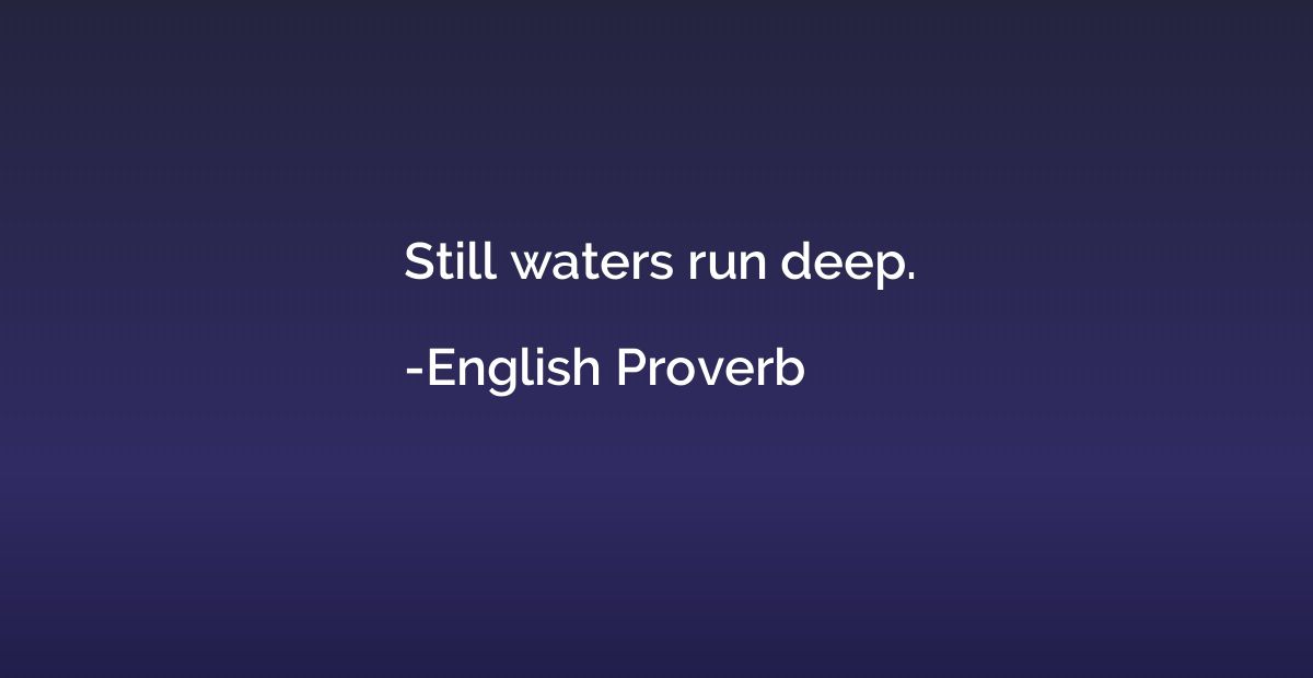 Still waters run deep.