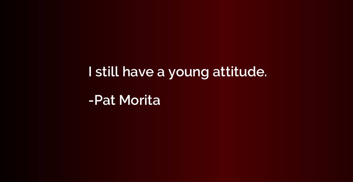I still have a young attitude.
