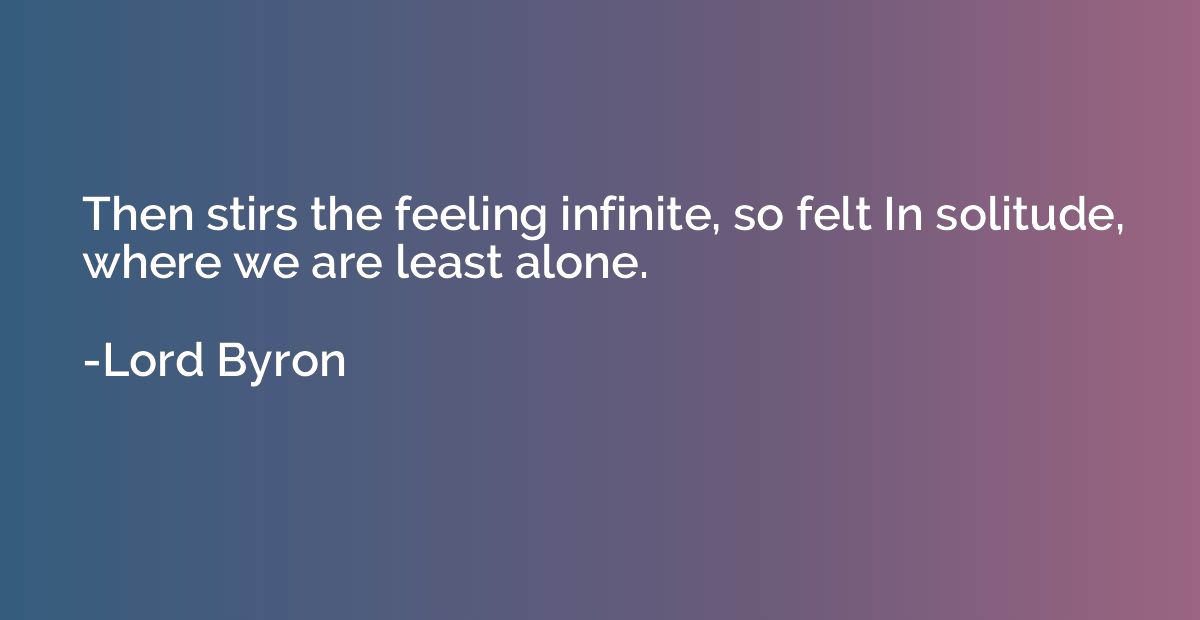 Then stirs the feeling infinite, so felt In solitude, where 