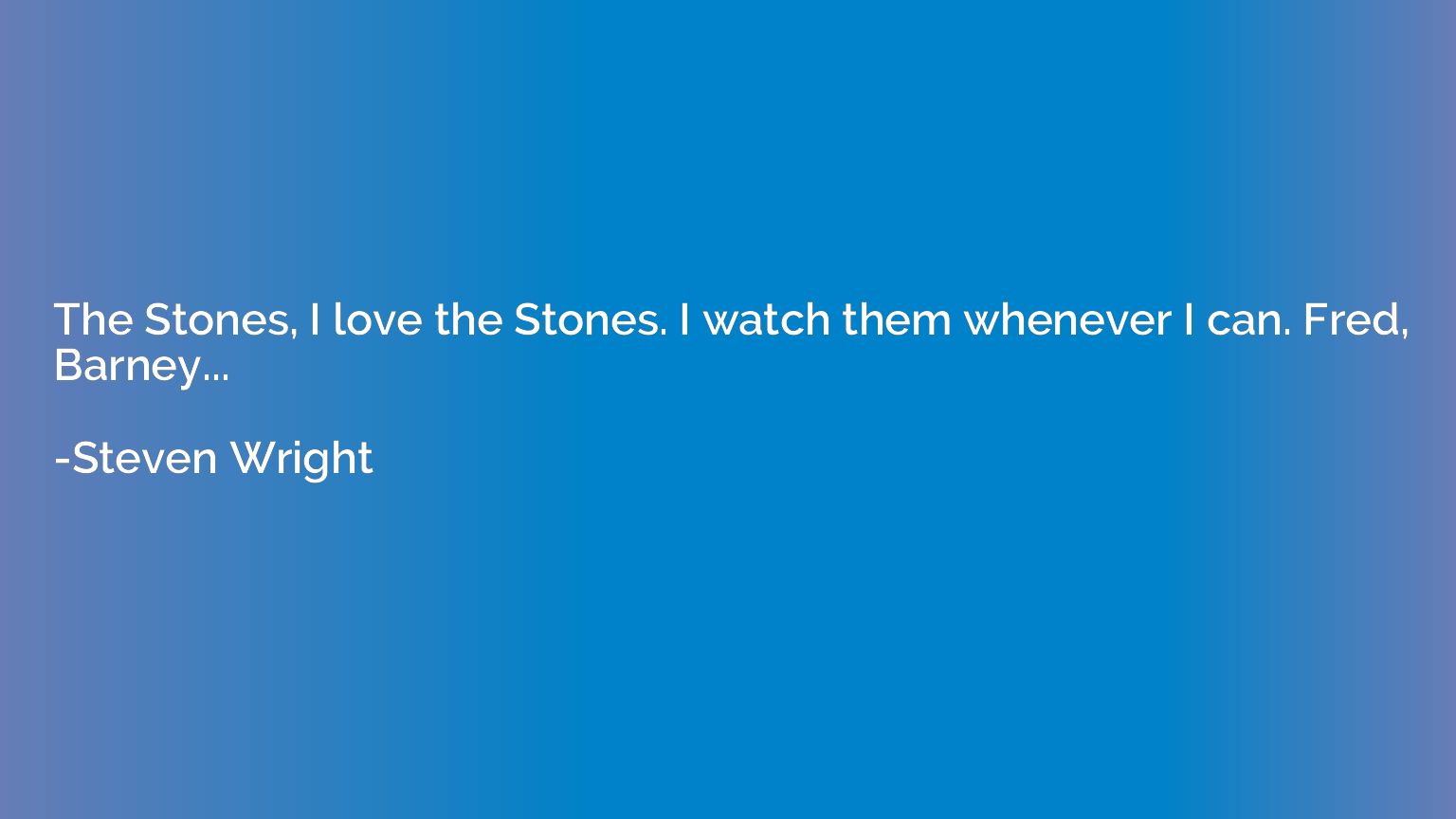 The Stones, I love the Stones. I watch them whenever I can. 