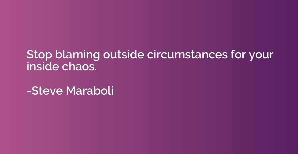 Stop blaming outside circumstances for your inside chaos.