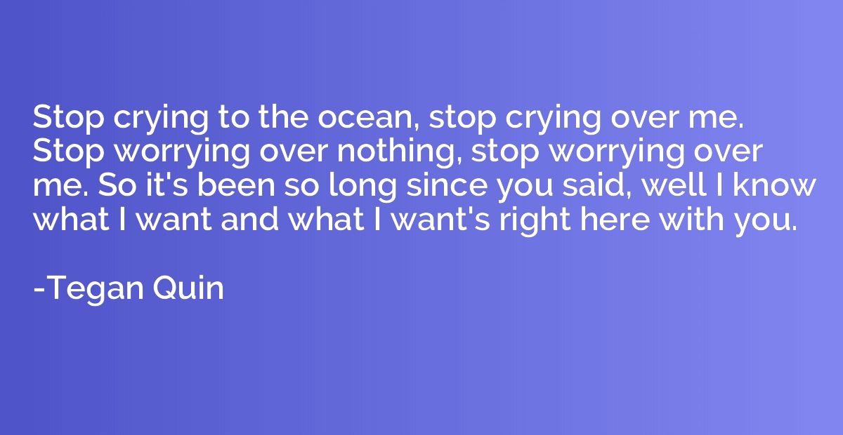 Stop crying to the ocean, stop crying over me. Stop worrying
