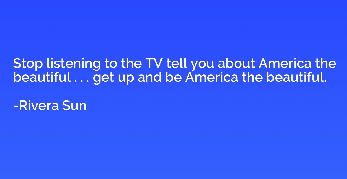 Stop listening to the TV tell you about America the beautifu