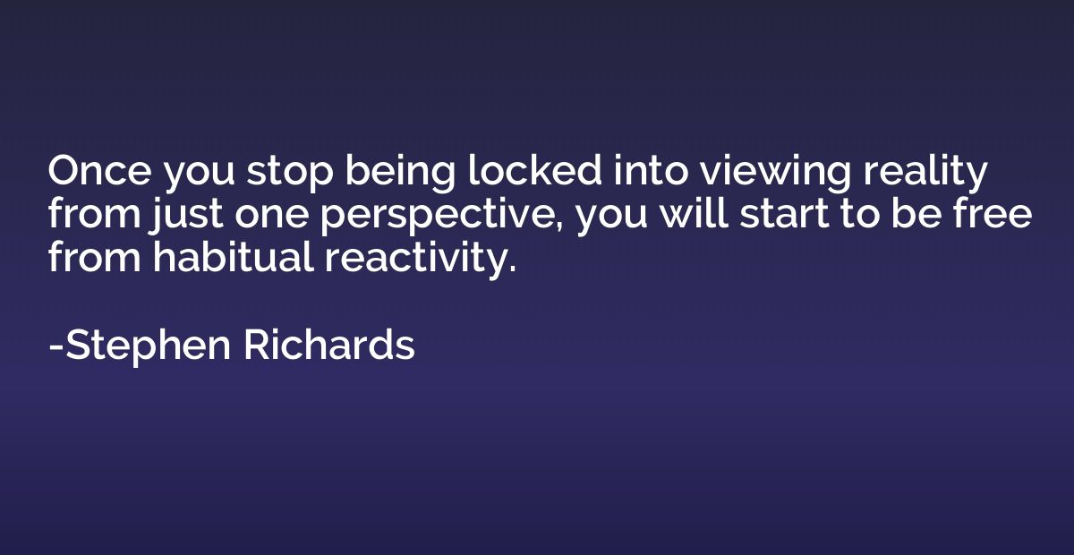 Once you stop being locked into viewing reality from just on