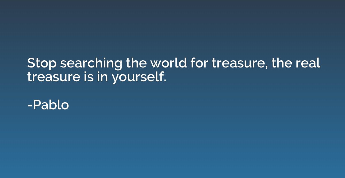 Stop searching the world for treasure, the real treasure is 