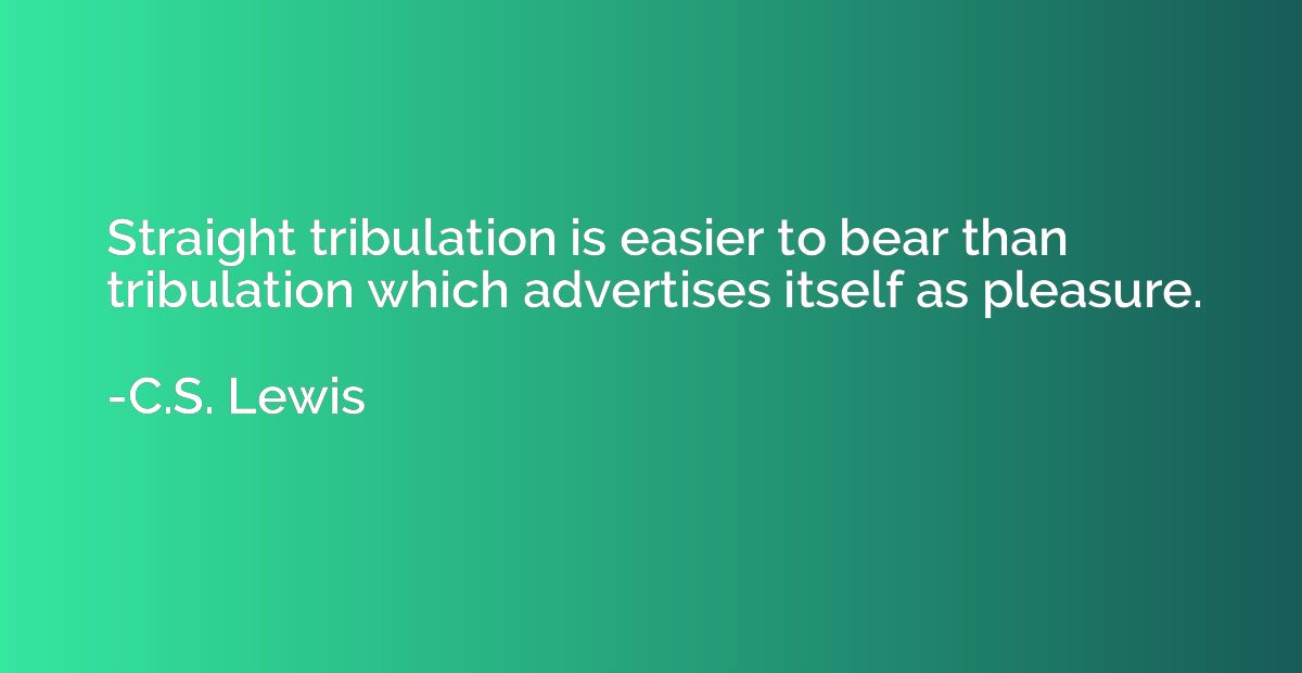 Straight tribulation is easier to bear than tribulation whic