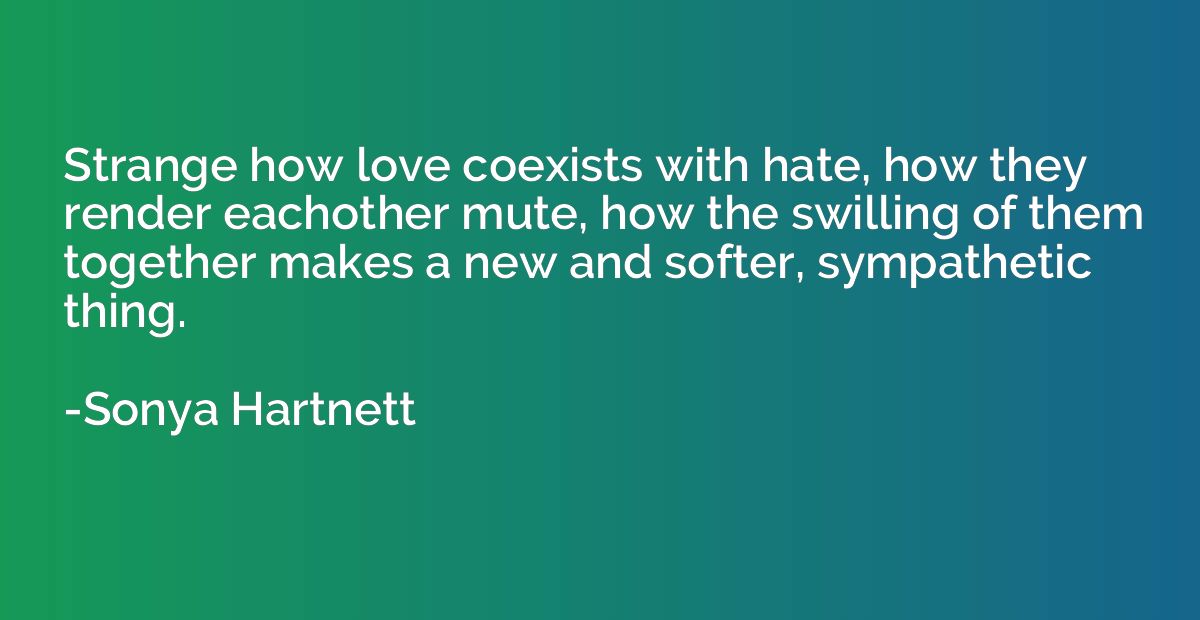 Strange how love coexists with hate, how they render eachoth