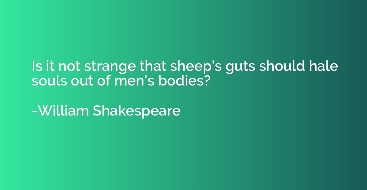 Is it not strange that sheep's guts should hale souls out of