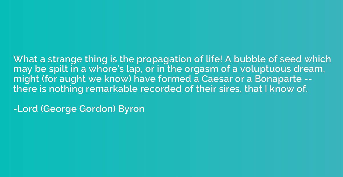 What a strange thing is the propagation of life! A bubble of