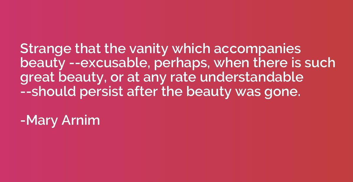 Strange that the vanity which accompanies beauty --excusable