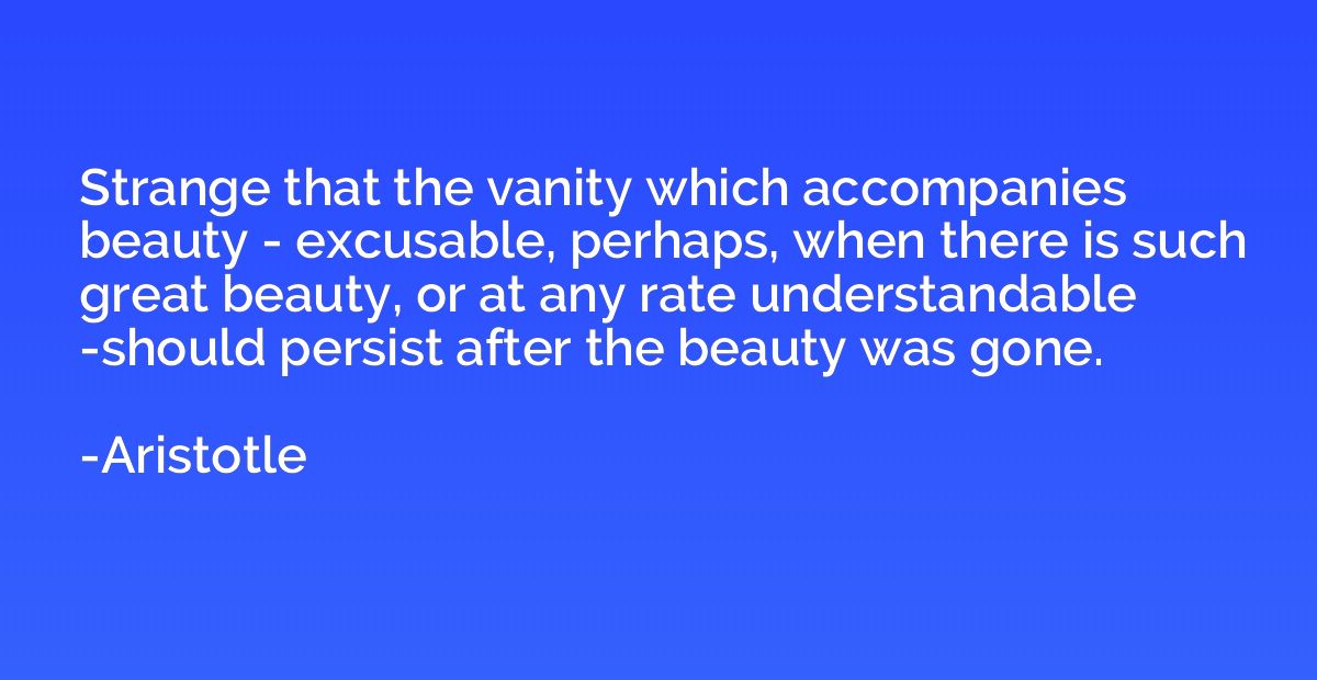 Strange that the vanity which accompanies beauty - excusable