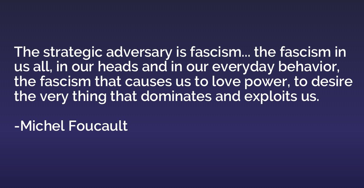 The strategic adversary is fascism... the fascism in us all,