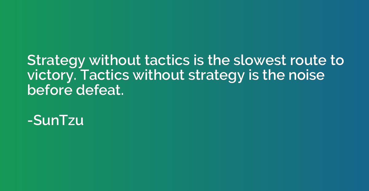Strategy without tactics is the slowest route to victory. Ta