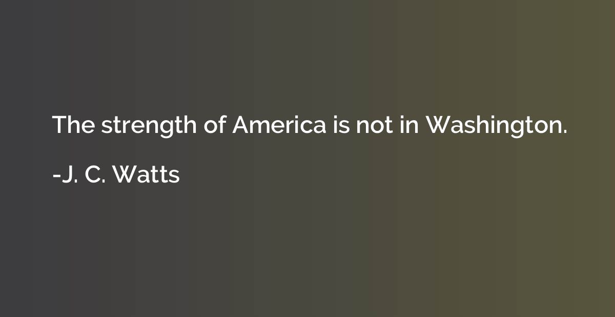 The strength of America is not in Washington.
