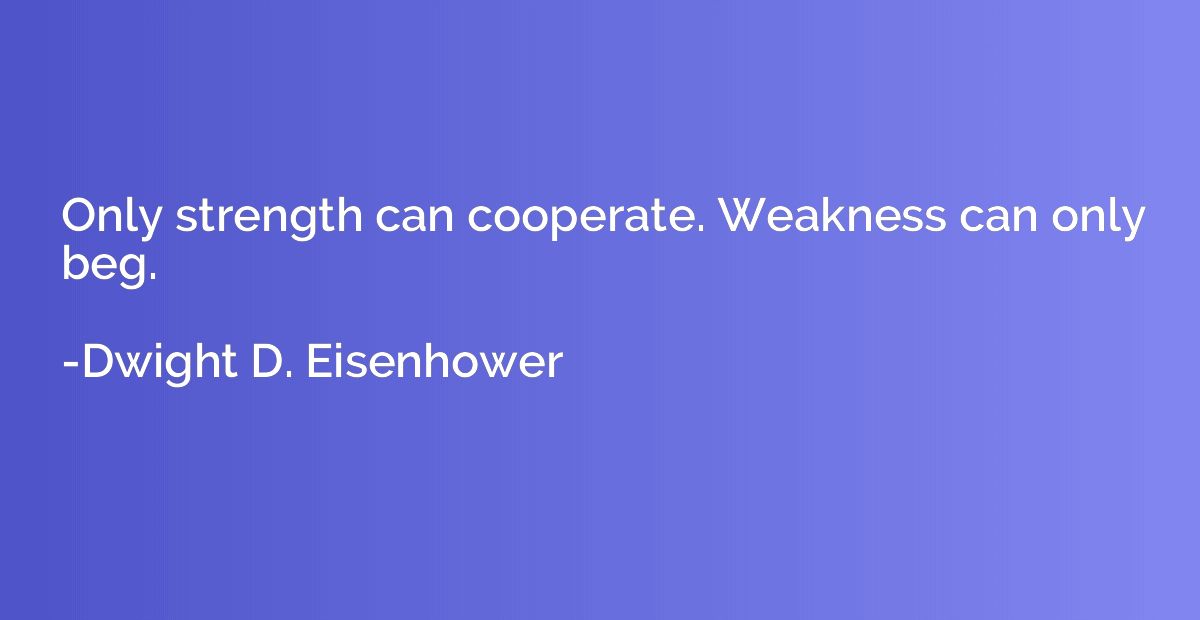 Only strength can cooperate. Weakness can only beg.