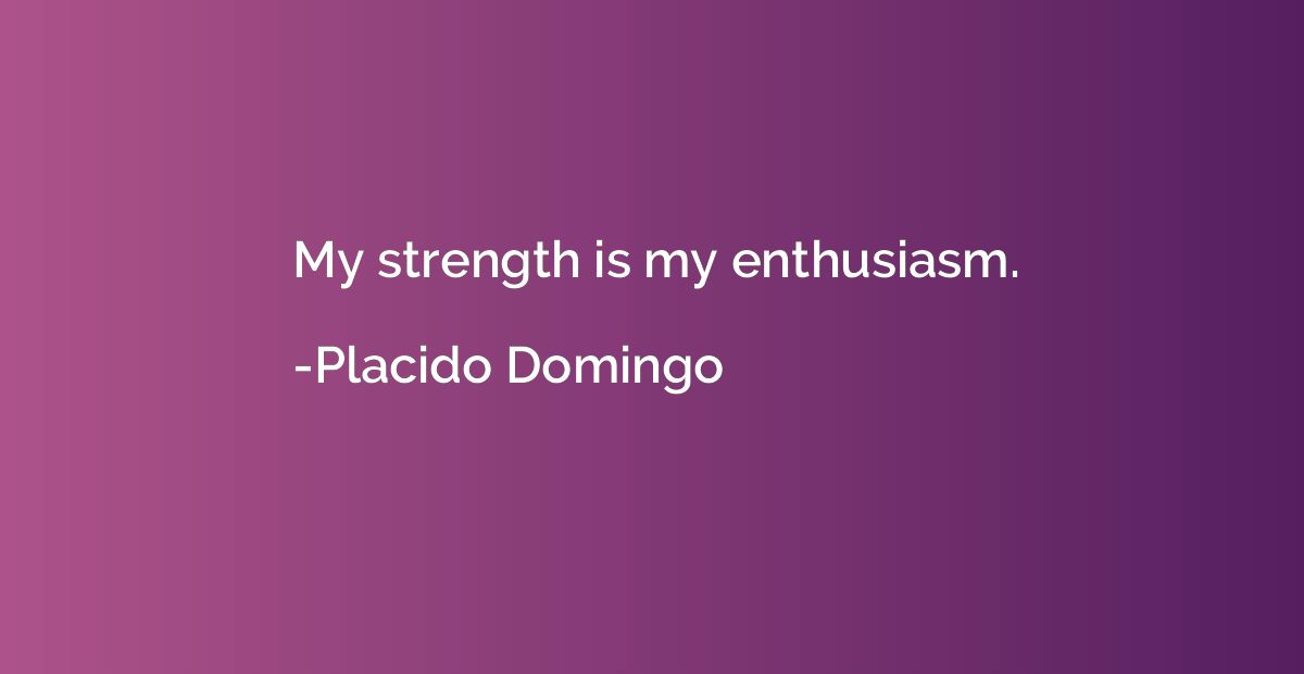 My strength is my enthusiasm.