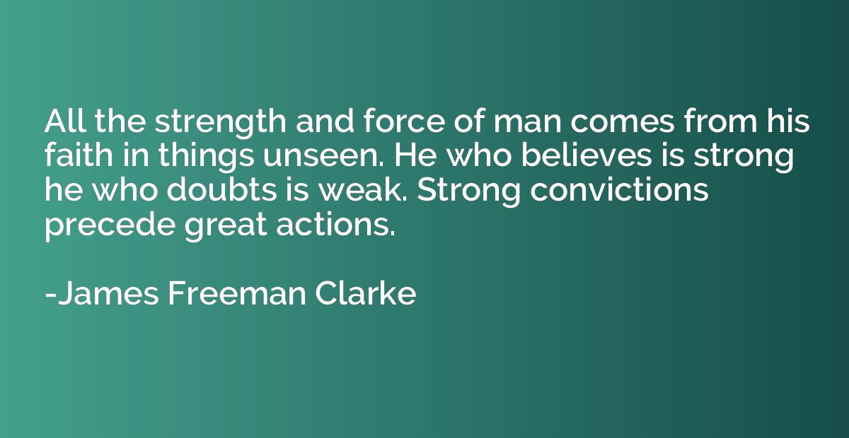 All the strength and force of man comes from his faith in th