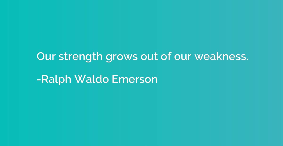 Our strength grows out of our weakness.