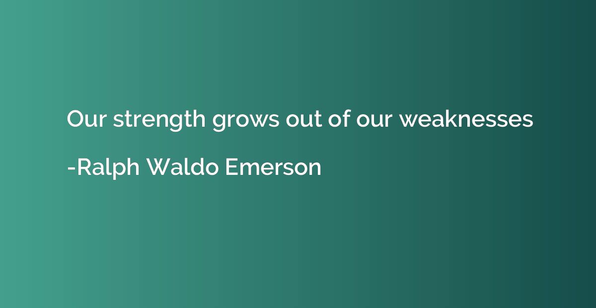 Our strength grows out of our weaknesses
