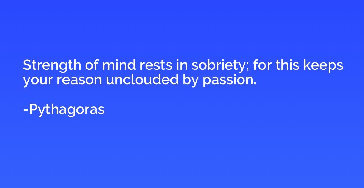 Strength of mind rests in sobriety; for this keeps your reas