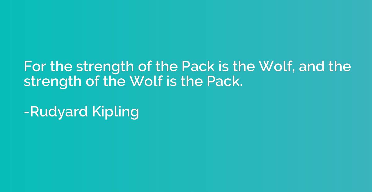 For the strength of the Pack is the Wolf, and the strength o