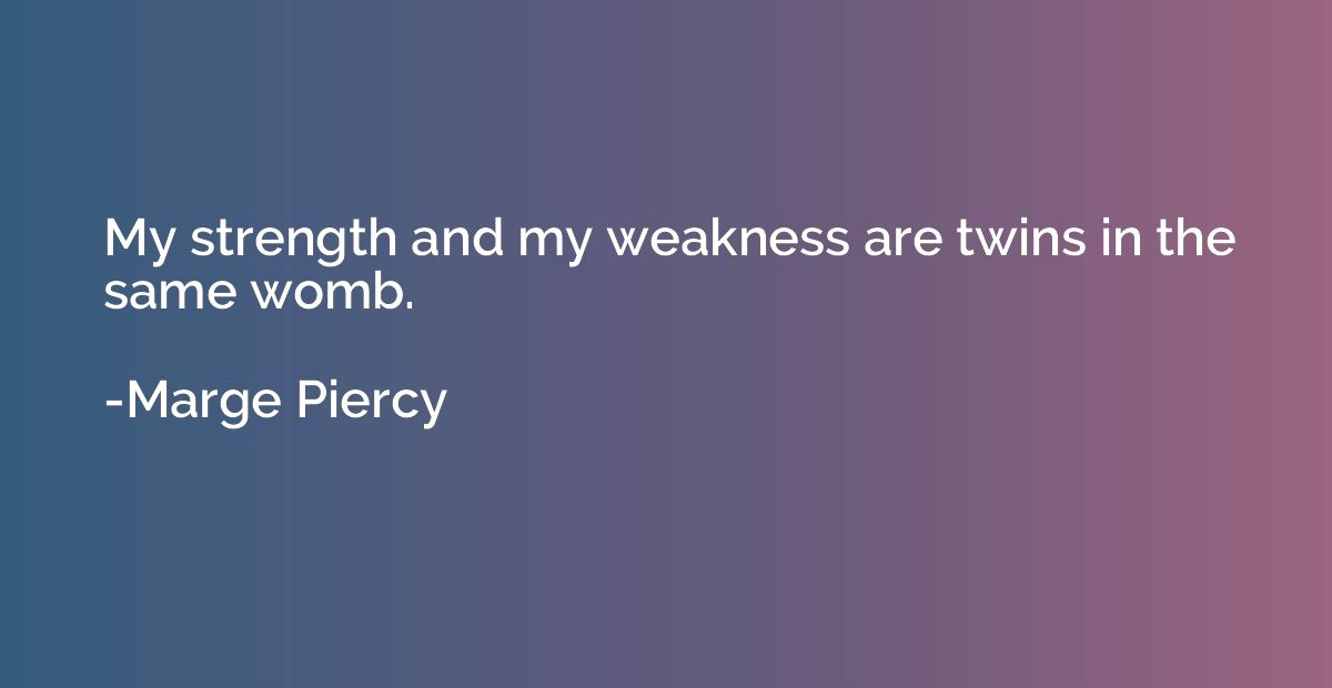My strength and my weakness are twins in the same womb.