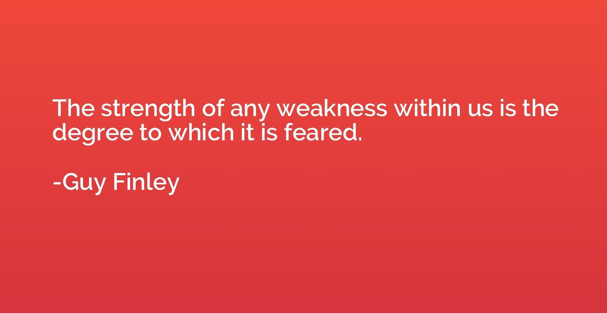 The strength of any weakness within us is the degree to whic