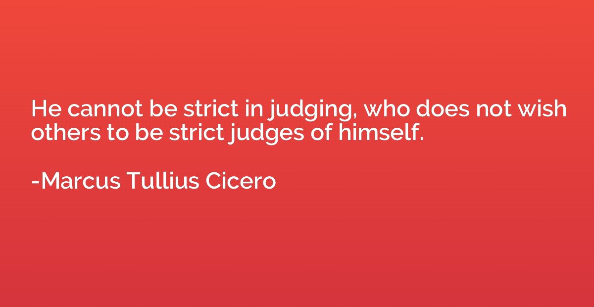 He cannot be strict in judging, who does not wish others to 