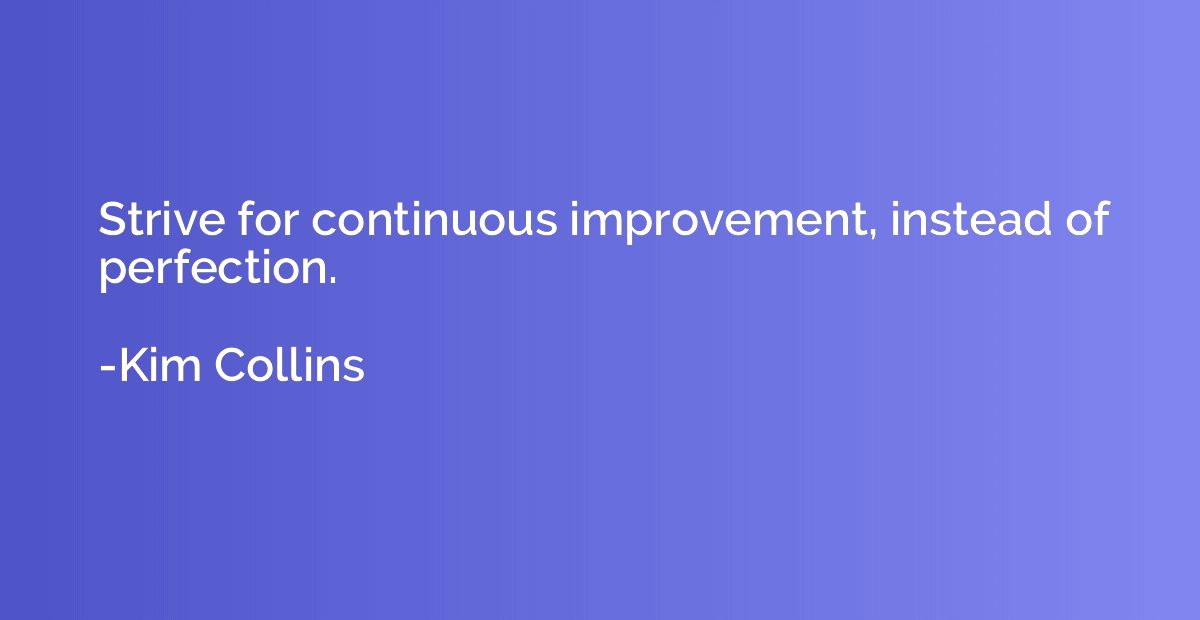 Strive for continuous improvement, instead of perfection.