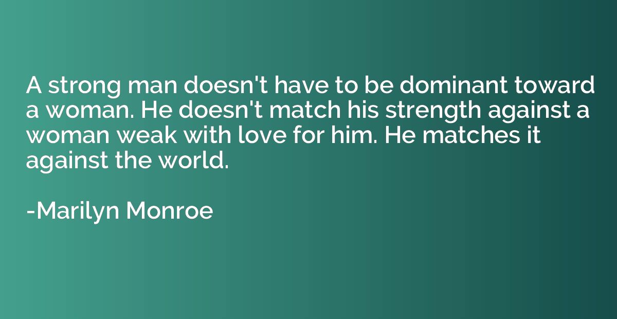 A strong man doesn't have to be dominant toward a woman. He 