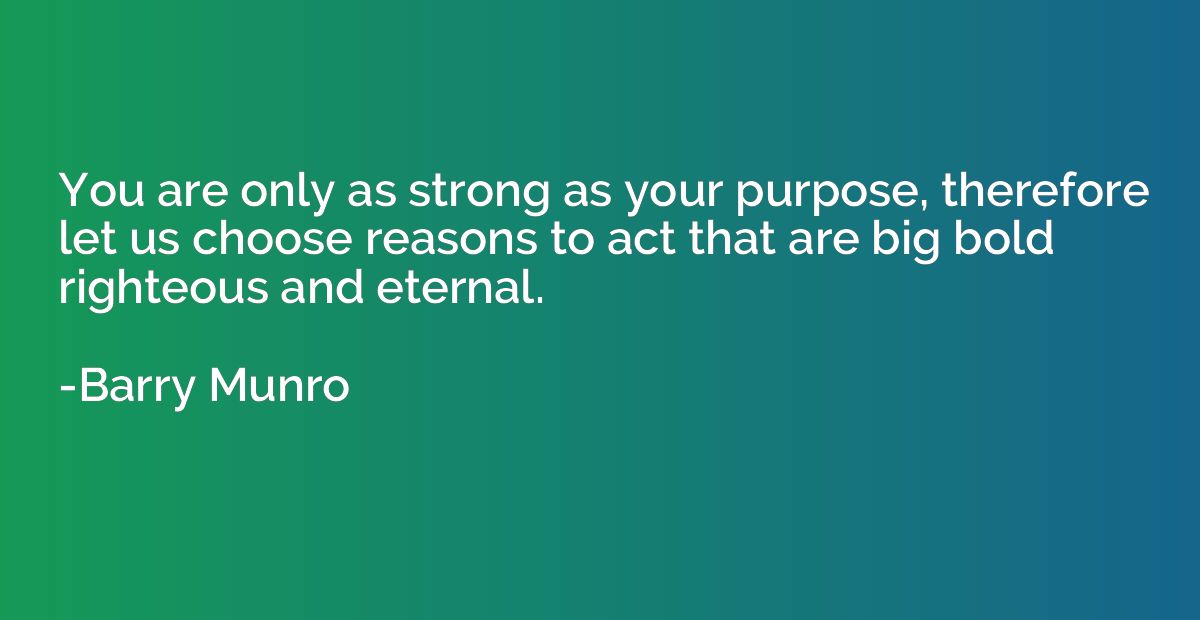 You are only as strong as your purpose, therefore let us cho