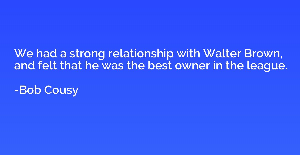 We had a strong relationship with Walter Brown, and felt tha