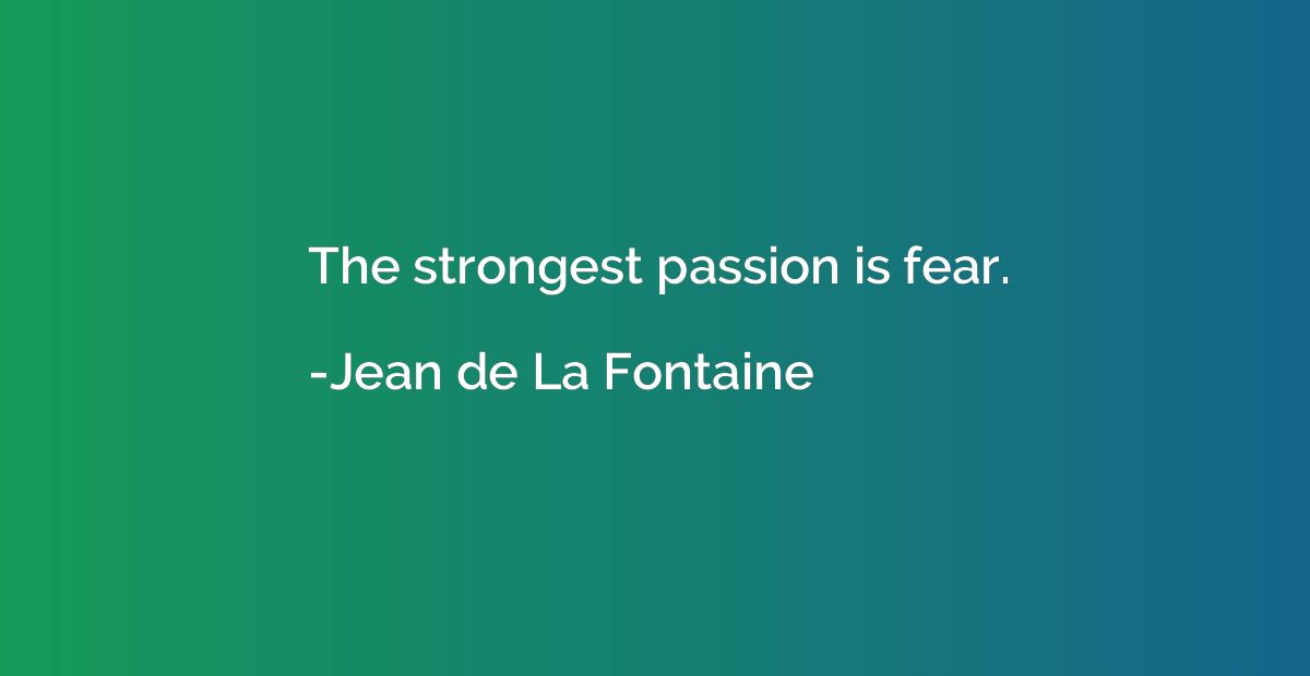 The strongest passion is fear.