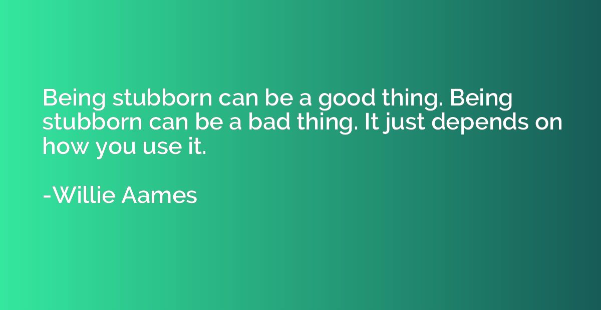 Being stubborn can be a good thing. Being stubborn can be a 