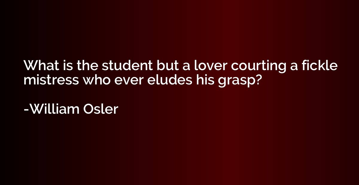 What is the student but a lover courting a fickle mistress w