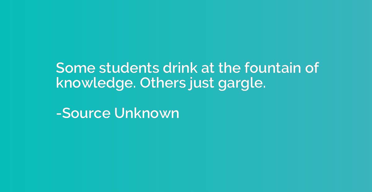 Some students drink at the fountain of knowledge. Others jus