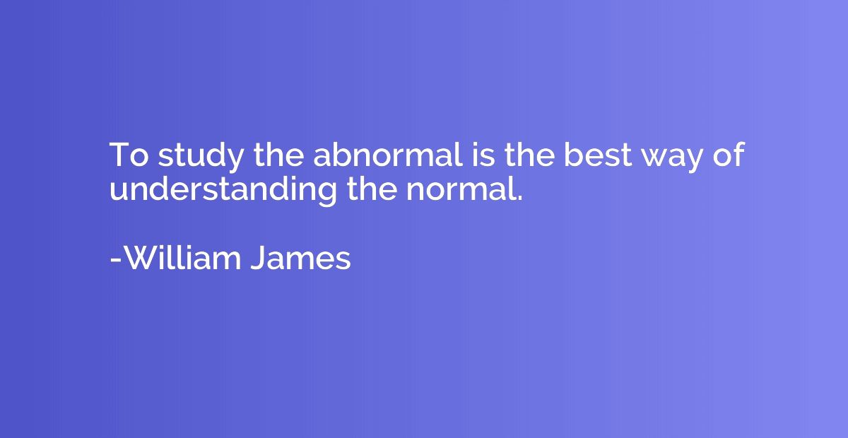 To study the abnormal is the best way of understanding the n