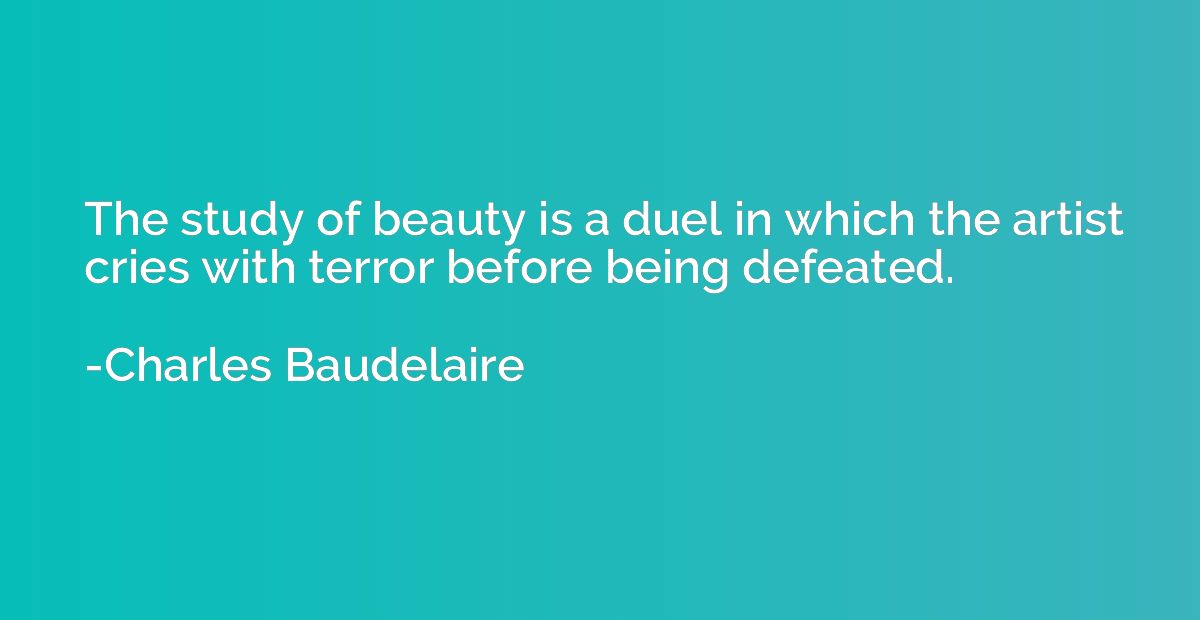 The study of beauty is a duel in which the artist cries with
