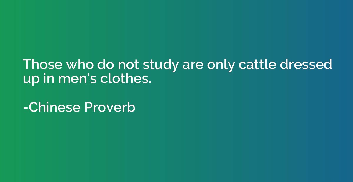 Those who do not study are only cattle dressed up in men's c
