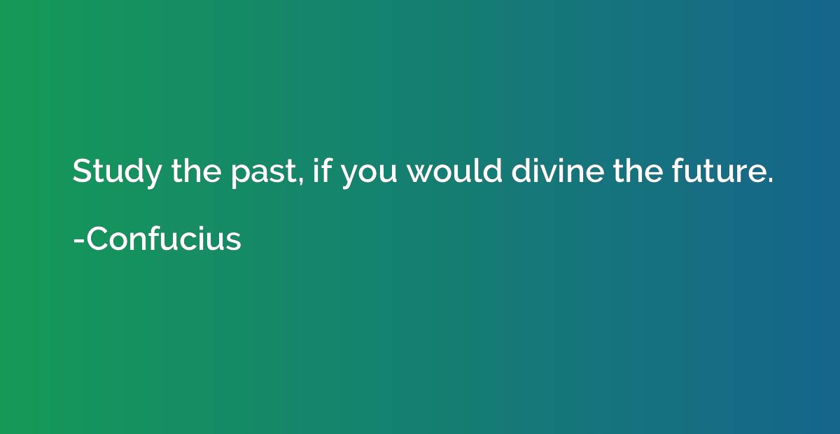 Study the past, if you would divine the future.