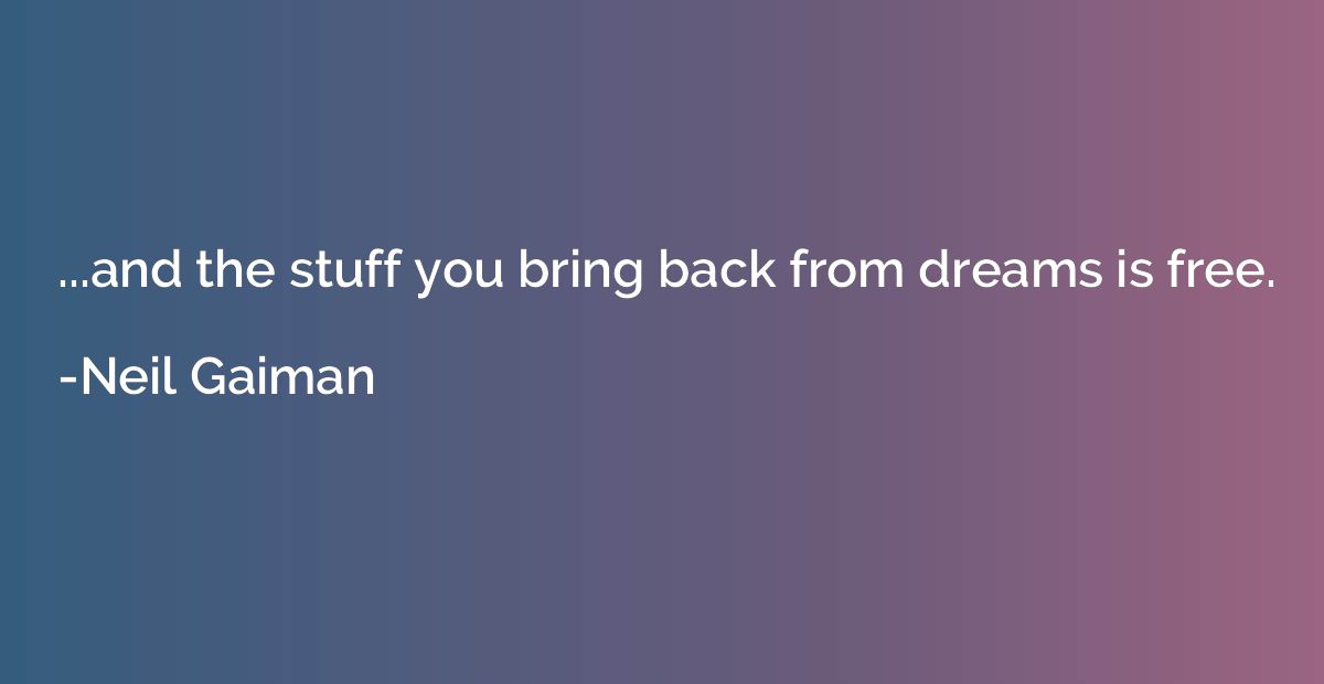 ...and the stuff you bring back from dreams is free.